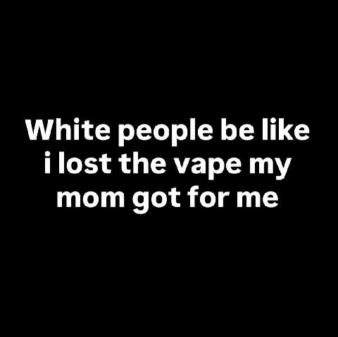 White people be like ilost the vape my mom got for me