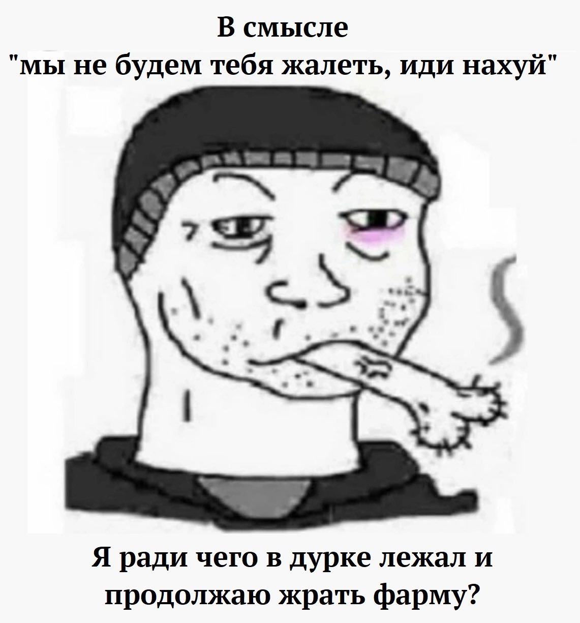 В смысле "мы не будем тебя жалеть, иди нахуй" Я ради чего в дурке лежал и продолжаю жрать фарму?
