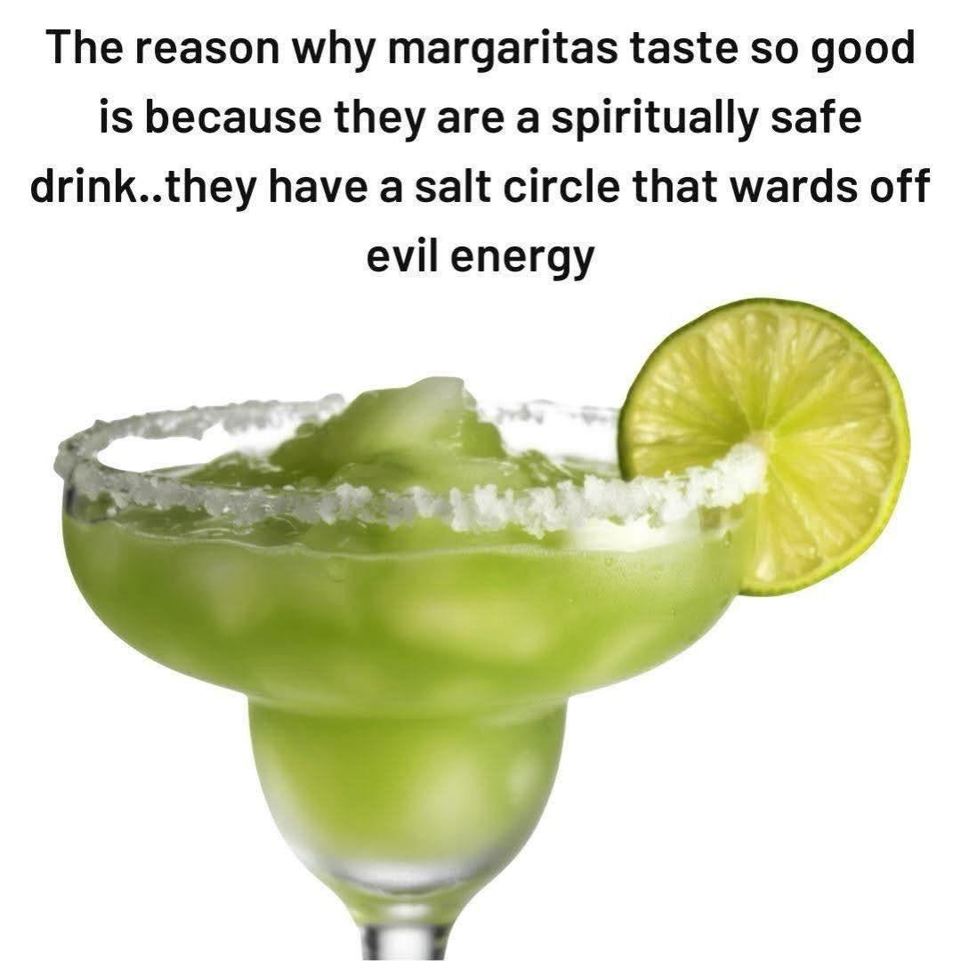 The reason why margaritas taste so good is because they are a spiritually safe drink..they have a salt circle that wards off evil energy