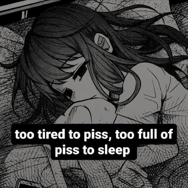 too tired to piss, too full of piss to sleep