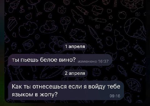 1 апреля ты пьешь белое вино? изменено16:37 2 апреля Как ты отнесешься если я войду тебе языком в жопу? 09:16