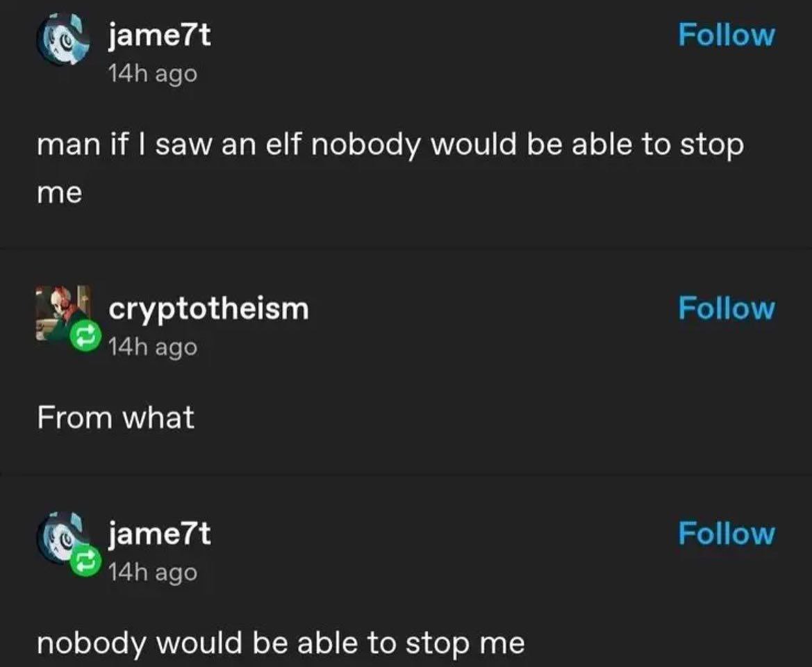 jame7t Follow ago man if saw an elf nobody would be able to stop me Follow cryptotheism ago From what jame7t Follow ago nobody would be able to stop me