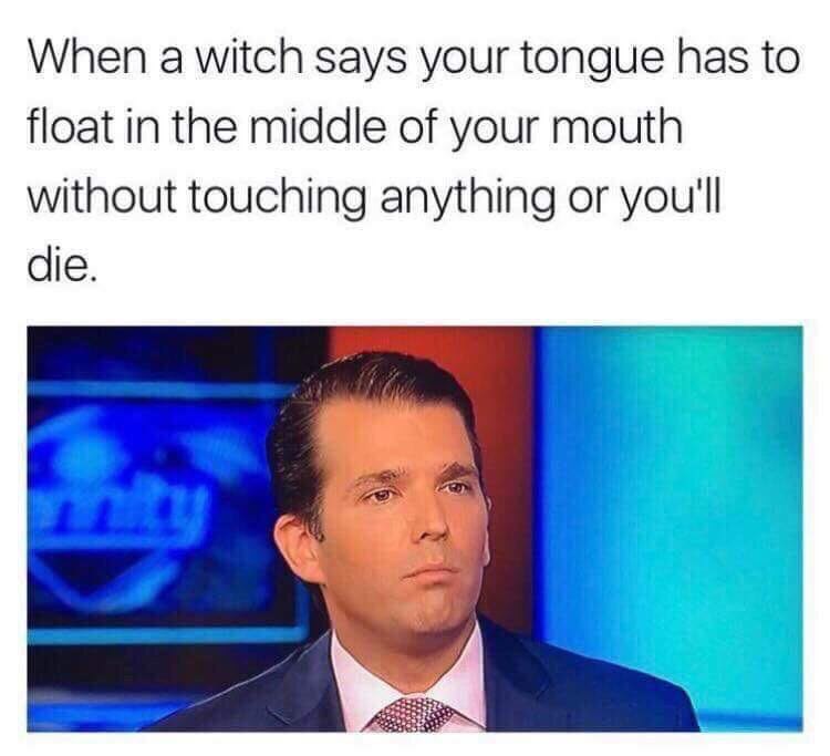 When a witch says your tongue has to float in the middle of your mouth without touching anything or you'll die.