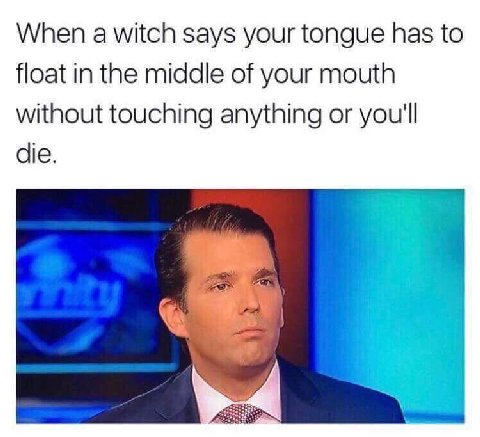 When a witch says your tongue has to float in the middle of your mouth without touching anything or you'll die.