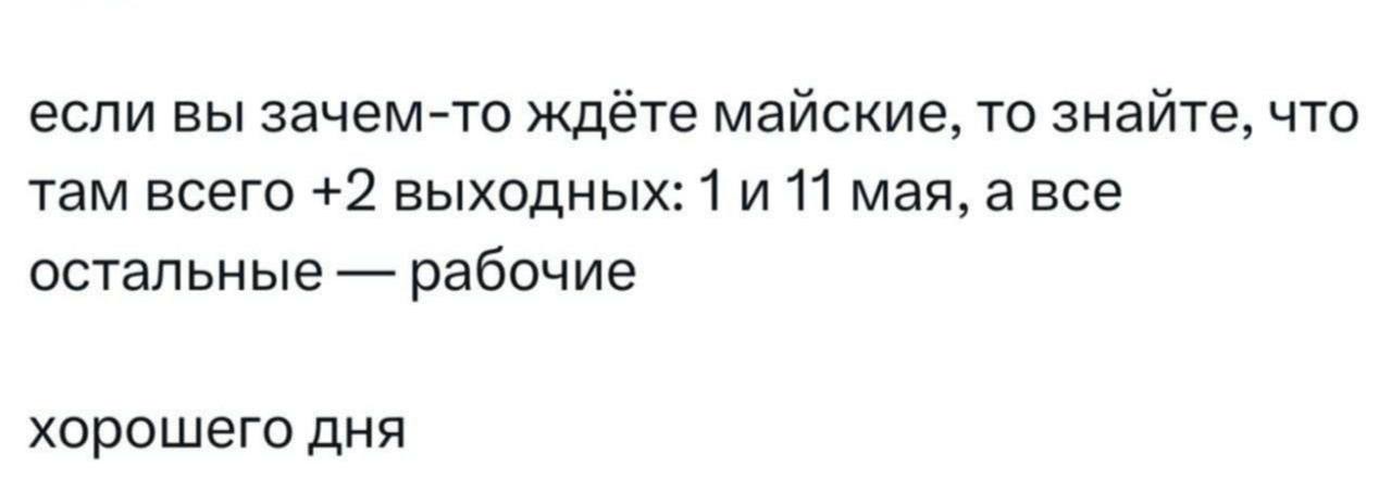 если вы зачем-то ждёте майские, то знайте, что там всего +2 выходных: 1 11 мая, а все остальные рабочие хорошего дня