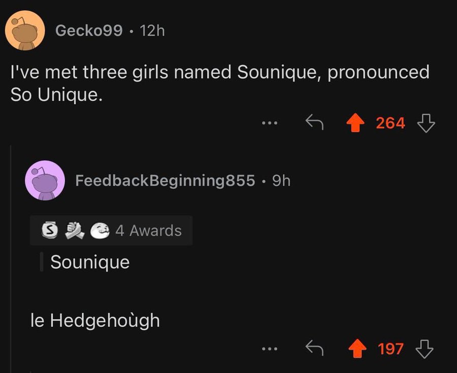 Gecko99 I've met three girls named Sounique, pronounced So Unique. 264 FeedbackBeginning855 9 4 Awards Sounique Hedgehough 4197