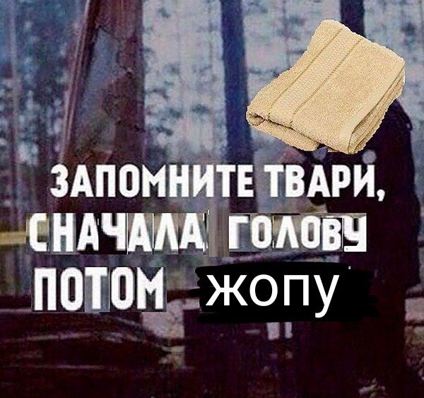 ЗАПОМНИТЕ ТВАРИ, (НАЧАЛА ГОЛОВУ ПОТОМ жопу