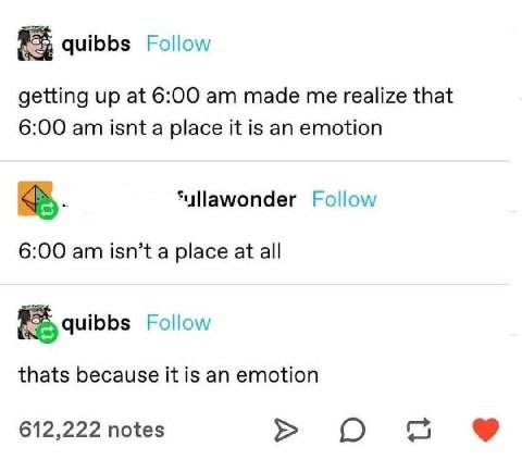 quibbs Follow getting up at 6:00 made me realize that 6:00 isnt a place it is an emotion *yllawonder Follow 6:00 isn’t a place at all quibbs Follow thats because it is an emotion 612,222 notes