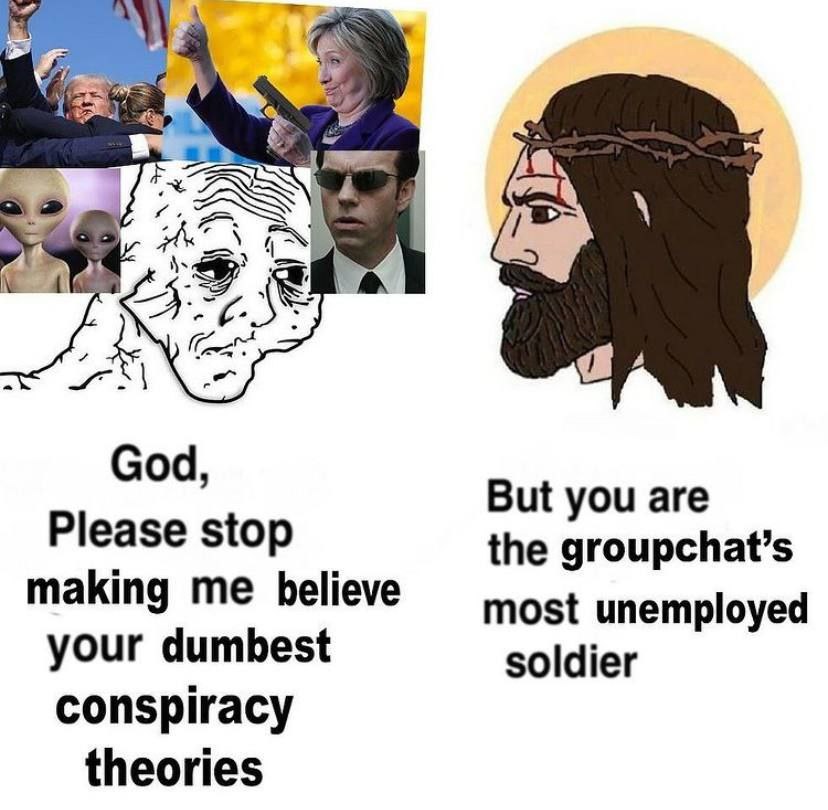 God But you are Please stop the groupchat’s making me believe most unemployed your dumbest soldier conspiracy theories