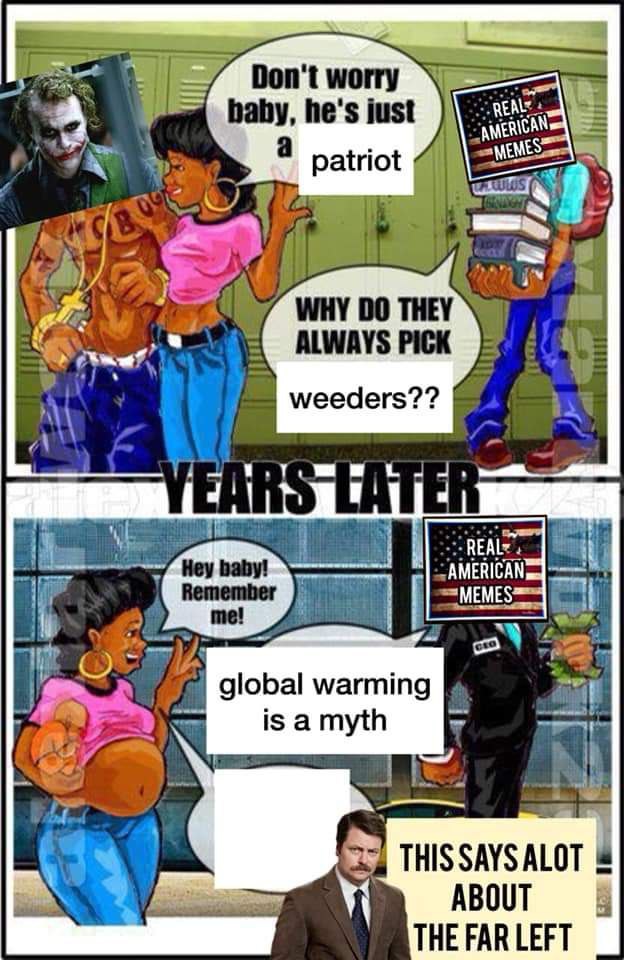 Don't worry baby, he's just REALE patriot a aN №29 2) WHY THEY ALWAYS PICK weeders?? Hey baby! AMERICAN global warming is a myth THIS SAYS ABOUT THE FAR LEFT