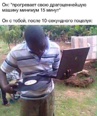 Он: *прогревает свою драгоценнейшую машину минимум 15 минут* Он с тобой, после 10-секундного поцелуя: