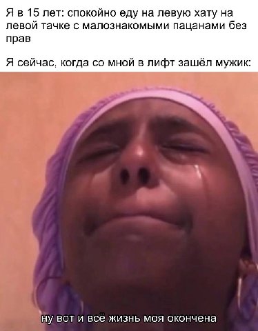 Я в 15 лет: спокойно еду на левую хату на левой тачке с малознакомыми пацанами без прав Я сейчас, когда мной в лифт зашёл мужик ну вот и всё жизнь моя окончена