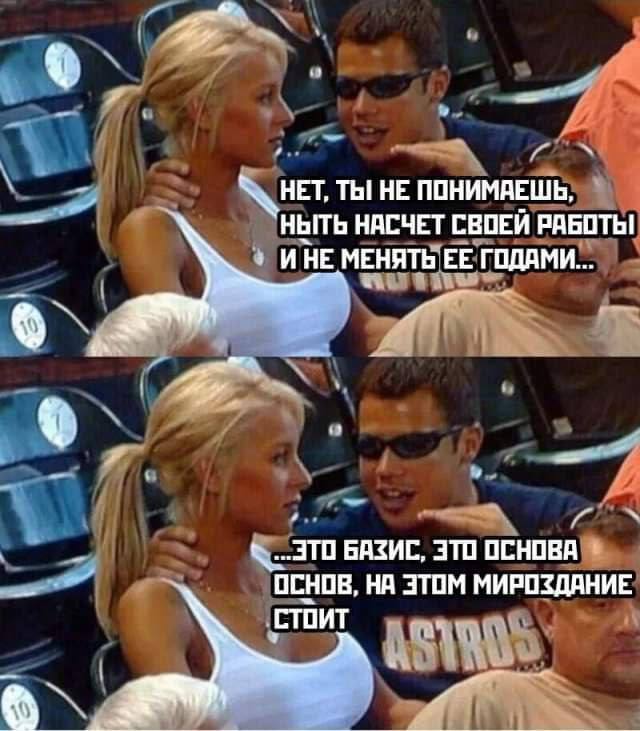 ТЫ HE ПОНИМАЕШЬ, “ныть НАСЧЕТ СВОЕЙ РАБОТЬ! WHE МЕНЯТЬ ЕЕ ГОДАМИ... ЭТО БАЗИС, ЭТО ОСНОВА ОСНОВ, НА ЭТОМ МИРОЗДАНИЕ СТОИТ