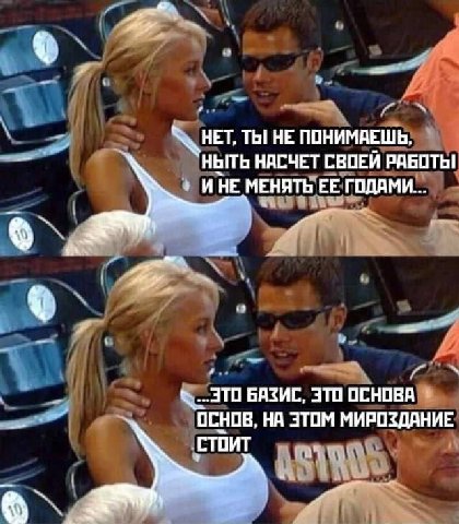 ТЫ HE ПОНИМАЕШЬ, “ныть НАСЧЕТ СВОЕЙ РАБОТЬ! WHE МЕНЯТЬ ЕЕ ГОДАМИ... ЭТО БАЗИС, ЭТО ОСНОВА ОСНОВ, НА ЭТОМ МИРОЗДАНИЕ СТОИТ