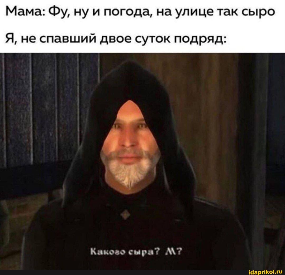 Мама: ну и погода, на улице так сыро Я, не спавший двое суток подряд: сыра? idaprikol.ru