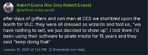 after days of grifters and con men at CES we stumbled upon the booth for VLC. they were all dressed as wizards and told "we have nothing to sell, we just decided to show up". i told them been using th