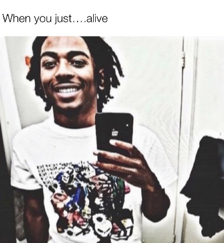 When you just....alive a