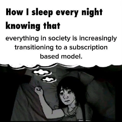 How sleep every night knowing that everything in society is increasingly transitioning to a subscription based model.