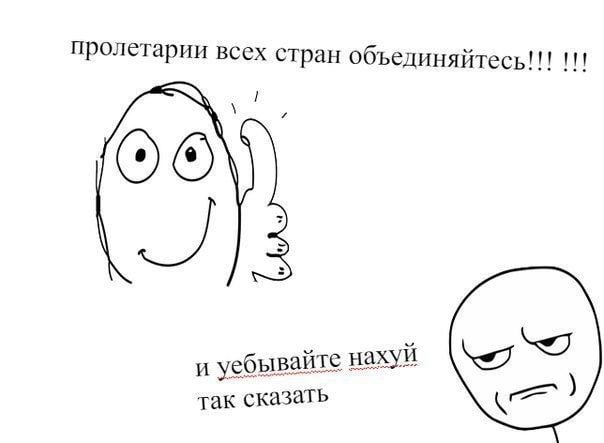 пролетарии всех стран об; ьединяитесь!!! и уебывайте нахуй так сказать