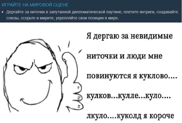 и Дергайте за ниточки в запутанной дипломатической паутине, плетите интриги, создавайте союзы, ссорьте и мирите, укрепляйте свои позиции в мире. Я дергаю за невидимые ниточки и люди мне повинуются я к