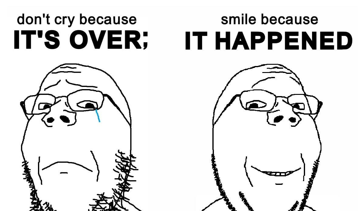 don't cry because smile because IT'S OVER; IT HAPPENED