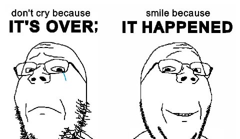 don't cry because smile because IT'S OVER; IT HAPPENED