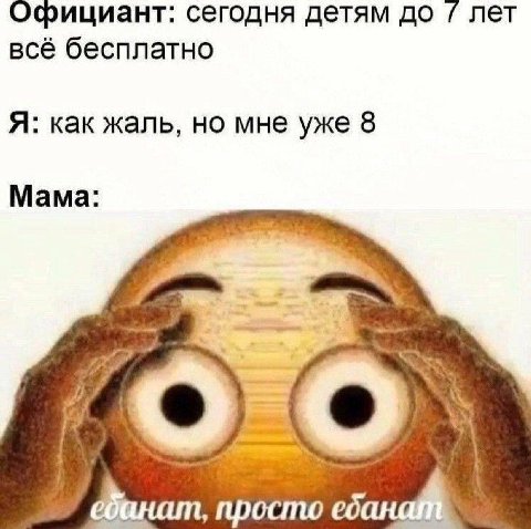 Официант: сегодня детям до лет всё бесплатно Я: как жаль, но мне уже 8 Мама: просто eda
