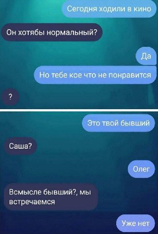 Сегодня ходили в кино Он хотябы нормальный? Да Но тебе кое что не понравится 2 Это твой бывший Саша? Олег Всмысле бывший?, мы встречаемся Уже нет