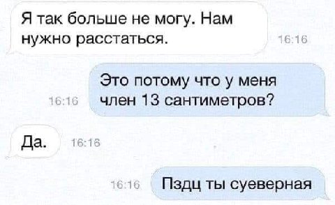 Я так больше не могу. Нам нужно расстаться. Это потому что у меня член 13 сантиметров? Да Пздц ты суеверная