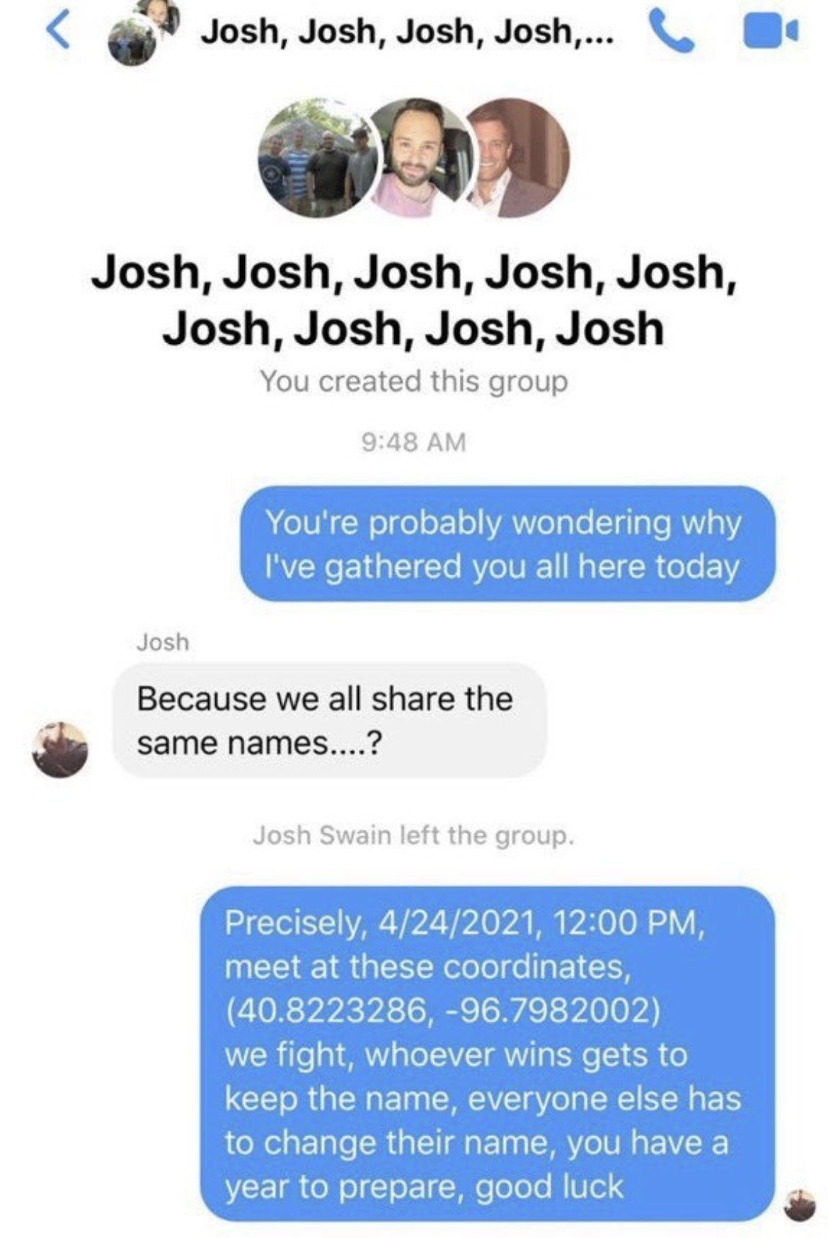 Josh, Josh, Josh, Josh,... Josh, Josh, Josh, Josh, Josh, Josh, Josh, Josh, Josh You created this group 9:48 You're probably wondering why I've gathered you all here today Josh Because we all share the