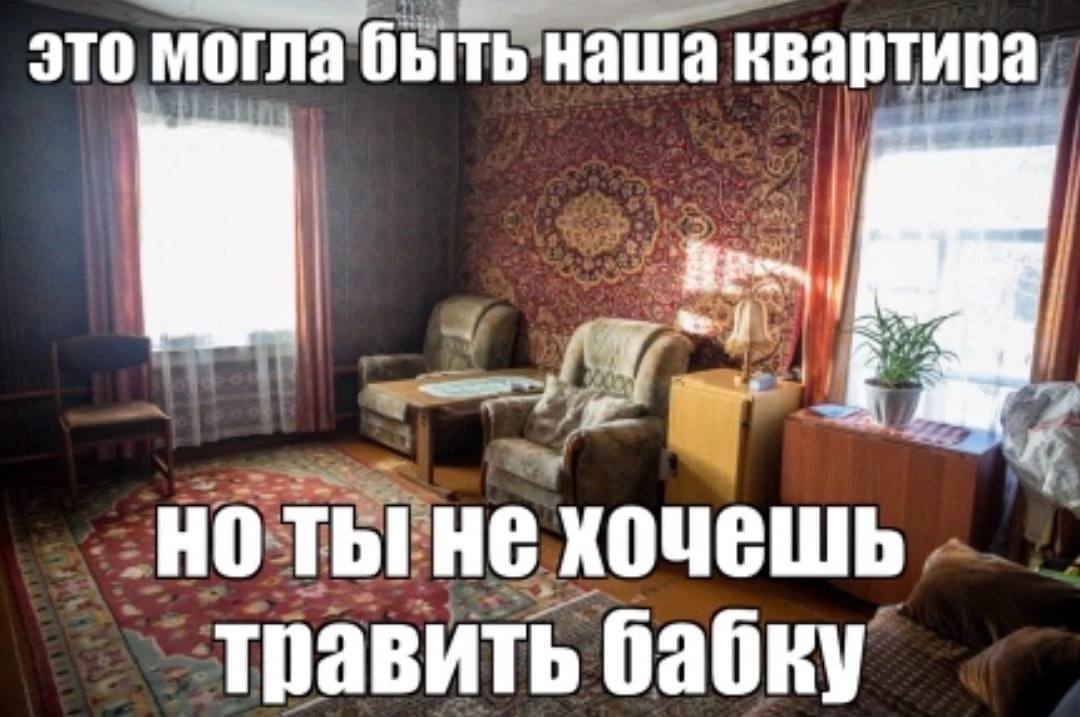 это могла быть наша квартира НО ТЫ! HE ХОЧЕШЬ травить бабку