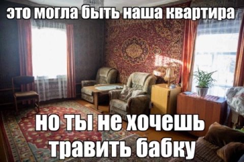 это могла быть наша квартира НО ТЫ! HE ХОЧЕШЬ травить бабку