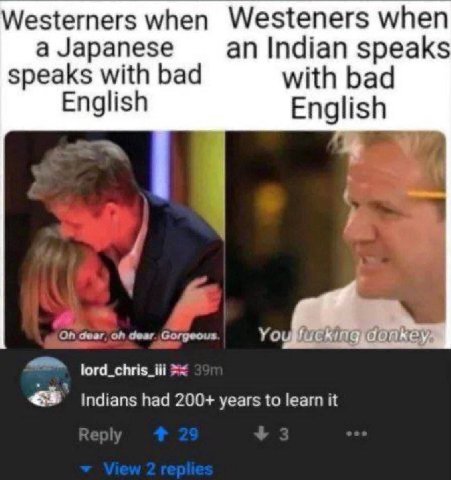 Westerners when Westeners when a Japanese an Indian speaks speaks with bad with bad English English 7 ‘On Geer on dear Gorgeous lord_chris_ili 5 Indians had 200+ years to learn it