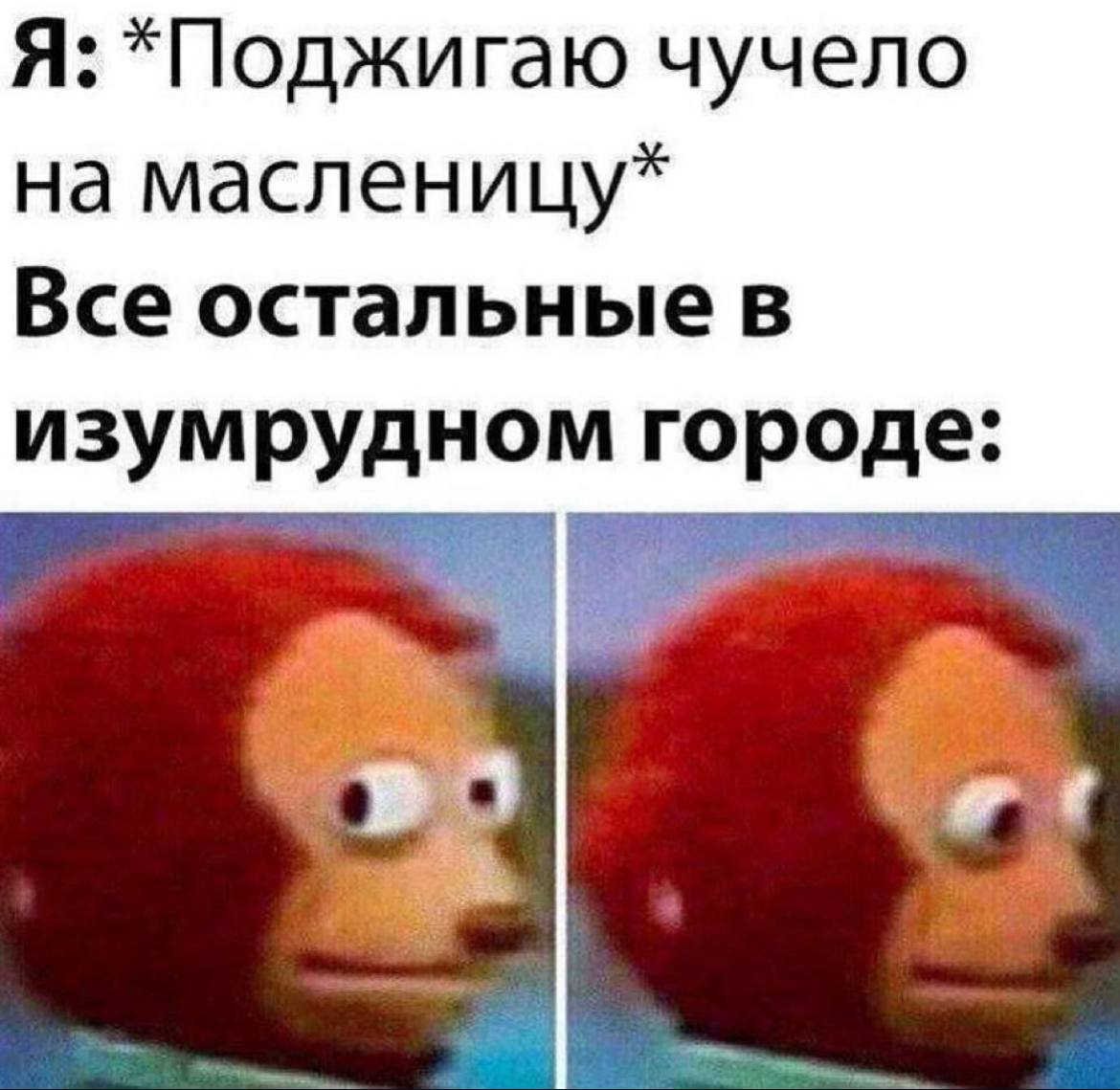 Я: *Поджигаю чучело на масленицу* Все остальные в изумрудном городе: