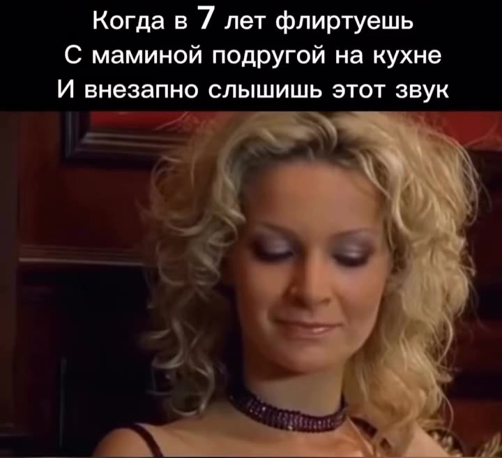 Когда в 7 лет флиртуешь С маминой подругой на кухне И внезапно слышишь этот звук