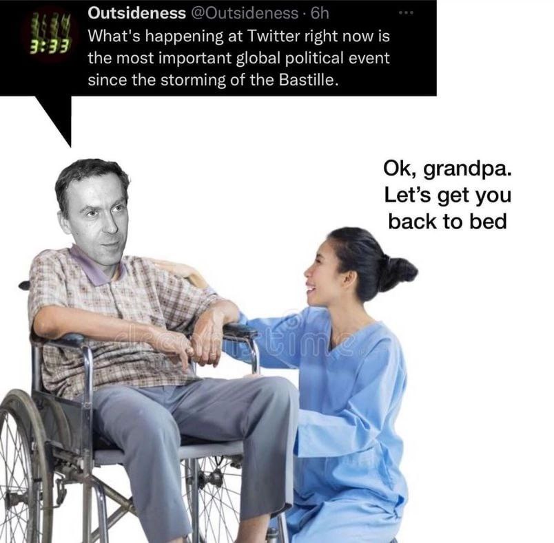Outsideness What's happening at Twitter right now is 3:33 the most important global political event since the storming of the Bastille. grandpa. Let’s get you back to bed 4 45 У, у С