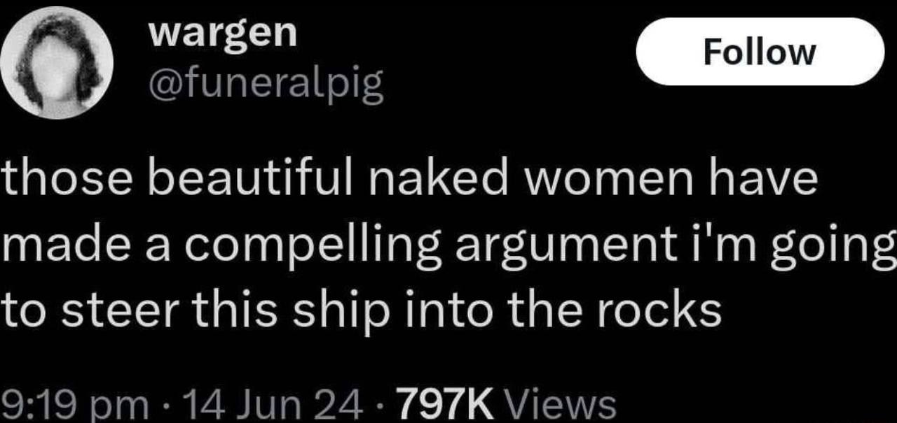 wargen @funeralpig those beautiful naked women have made acompelling argument going to steer this ship into the rocks 9:19 14 Jun 24 Views