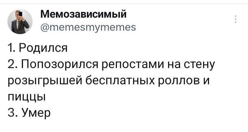 Мемозависимый @memesmymemes 1. Родился 2. Попозорился репостами на стену розыгрышей бесплатных роллов и ПИЦЦЫ 3. Умер