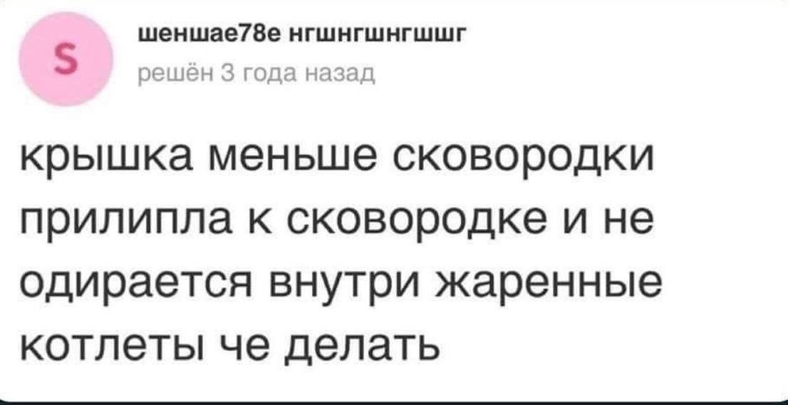 шеншае78е нгшнгшнгшшг решен 3 года назад крышка меньше сковородки прилипла к сковородке и не одирается внутри жаренные котлеты че делать