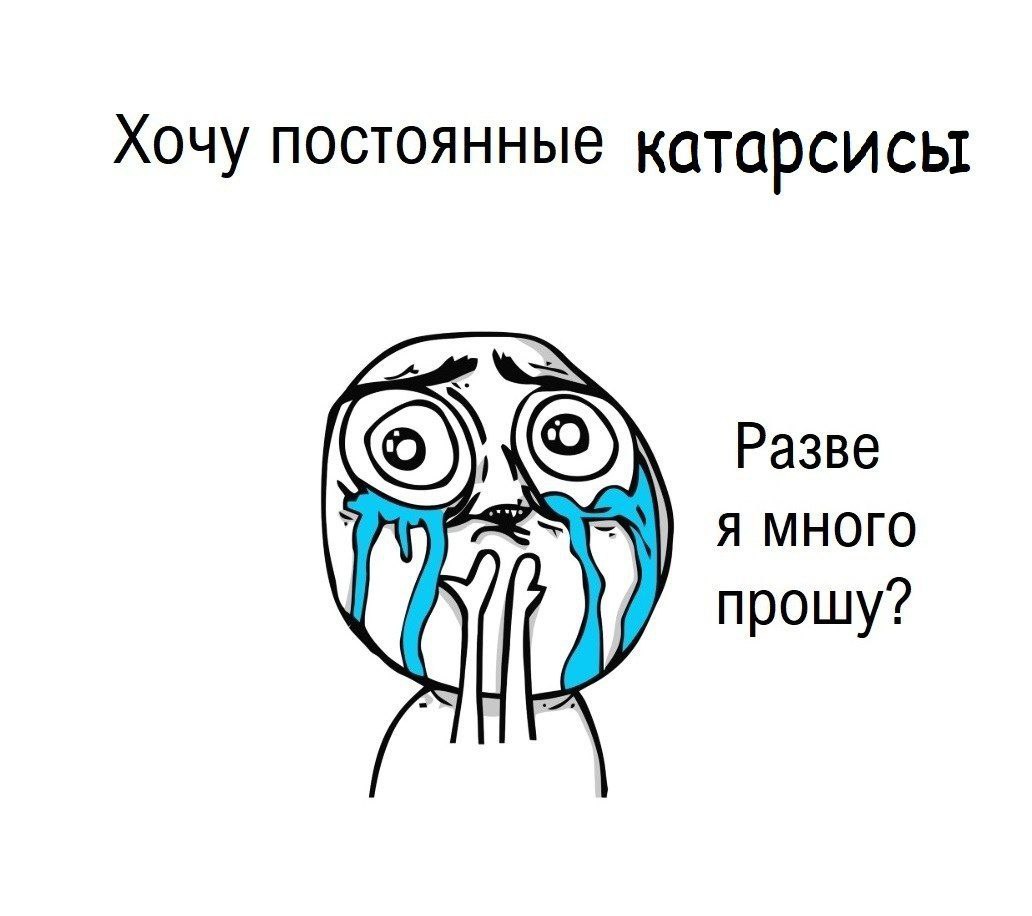 Хочу постоянные катарсисы Разве Я МНОГО прошу? у