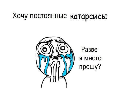 Хочу постоянные катарсисы Разве Я МНОГО прошу? у