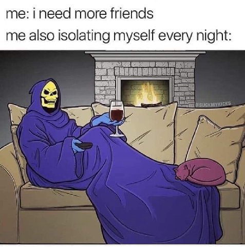 me: пеед more friends me also isolating myself every night: