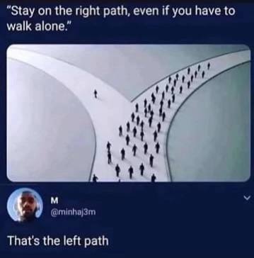 “Stay the right path, even if you have to walk alone.” That's the left path