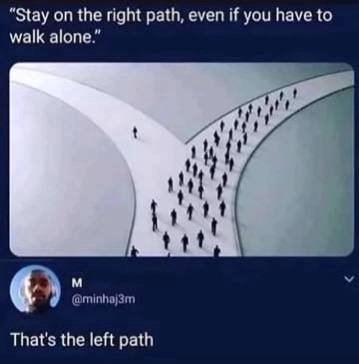 “Stay the right path, even if you have to walk alone.” That's the left path