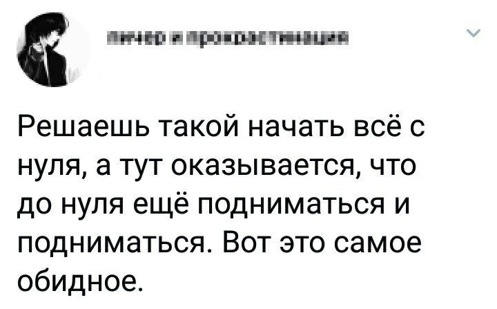 Решаешь такой начать всё с нуля, а тут оказывается, что до нуля ещё подниматься и подниматься. Вот это самое обидное.