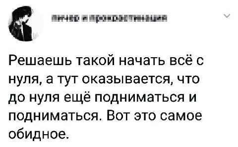 Решаешь такой начать всё с нуля, а тут оказывается, что до нуля ещё подниматься и подниматься. Вот это самое обидное.