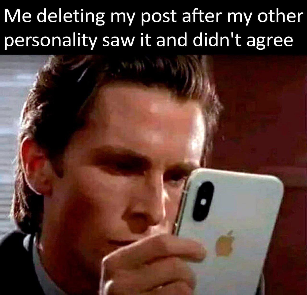 Me deleting my post after my other personality saw it and didn't agree