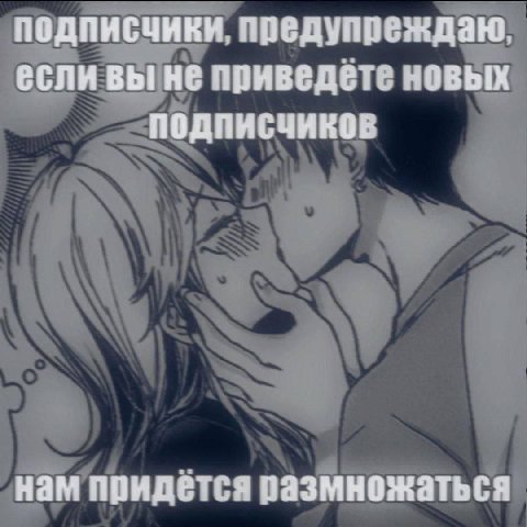 подписчики, предупреждаю, если вы не приведёте новых подписчиков нам придётся размножаться