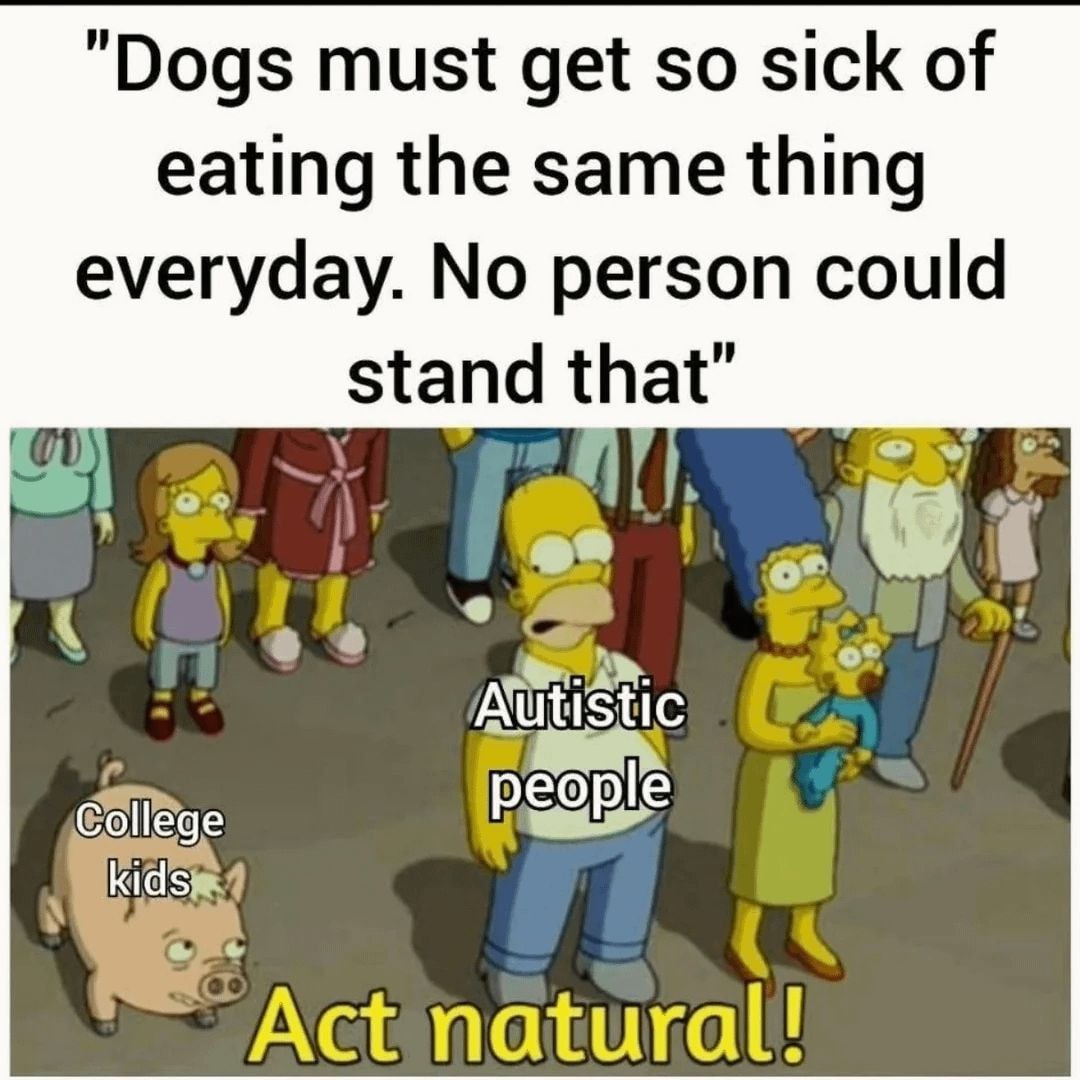 Dogs must get so sick of eating the same thing everyday. No person could stand that” У people Act natural!
