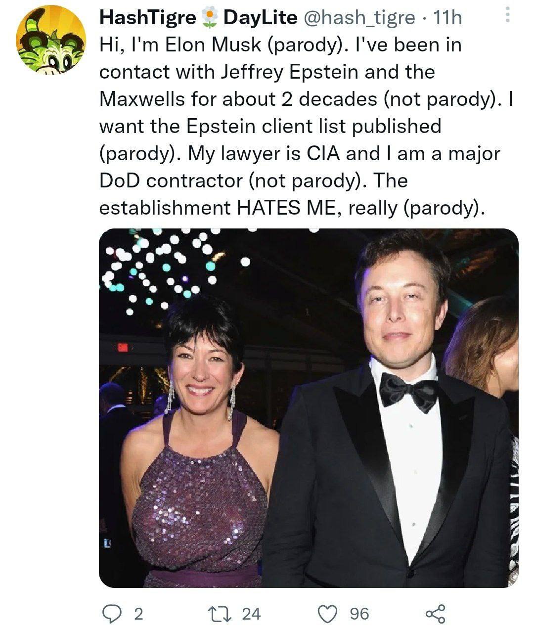 HashTigre @hash_tigre Elon Musk (parody). I've been in contact with Jeffrey Epstein and the Maxwells for about 2 decades (not parody). want the Epstein client list published (parody). My lawyer is CIA
